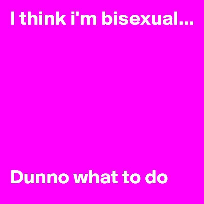 Felix reccomend I think that im bisexual